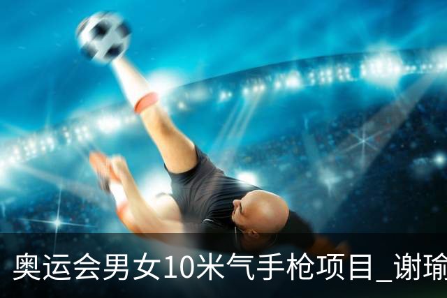 奥运会男女10米气手枪项目 谢瑜李雪姜冉馨进决赛